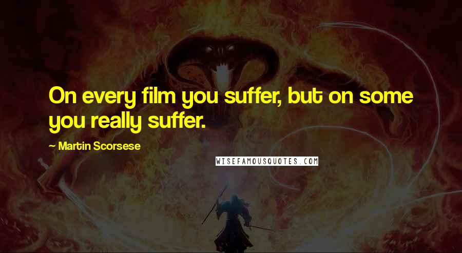Martin Scorsese quotes: On every film you suffer, but on some you really suffer.