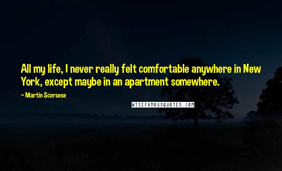 Martin Scorsese quotes: All my life, I never really felt comfortable anywhere in New York, except maybe in an apartment somewhere.