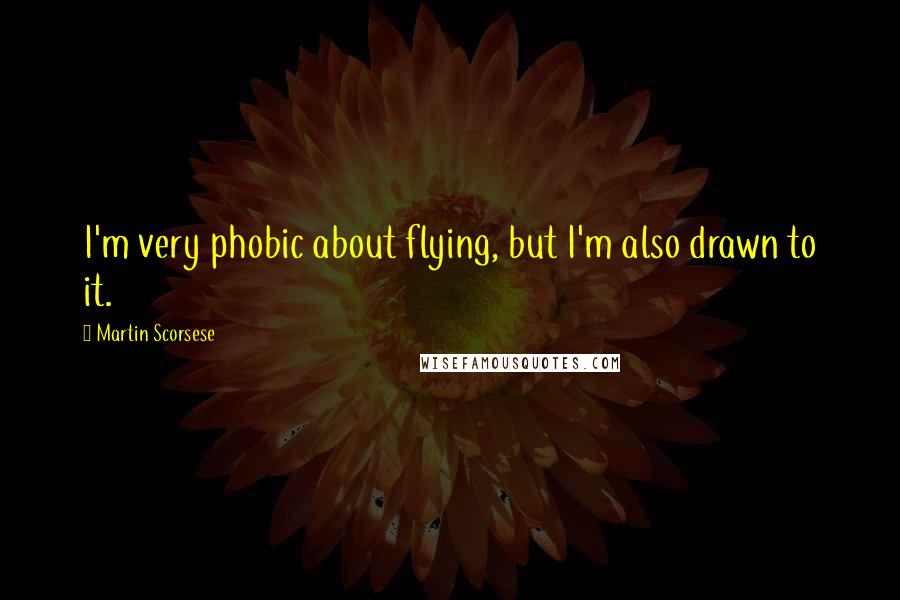 Martin Scorsese quotes: I'm very phobic about flying, but I'm also drawn to it.