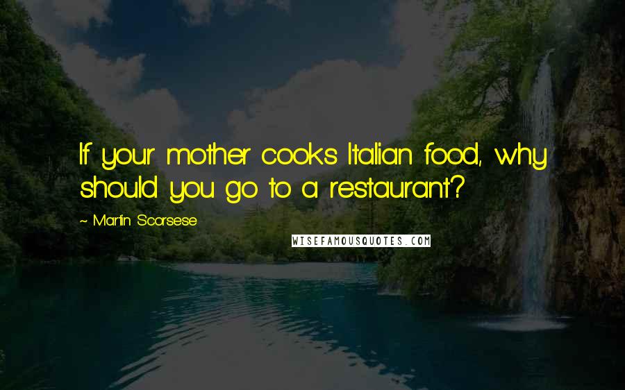 Martin Scorsese quotes: If your mother cooks Italian food, why should you go to a restaurant?