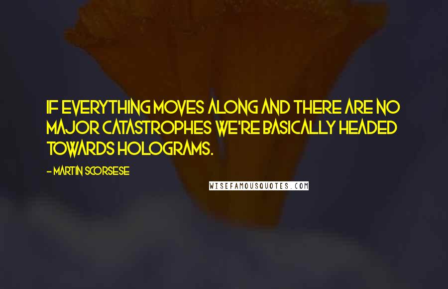 Martin Scorsese quotes: If everything moves along and there are no major catastrophes we're basically headed towards holograms.