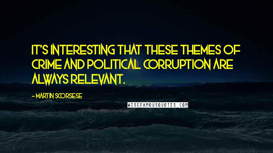 Martin Scorsese quotes: It's interesting that these themes of crime and political corruption are always relevant.