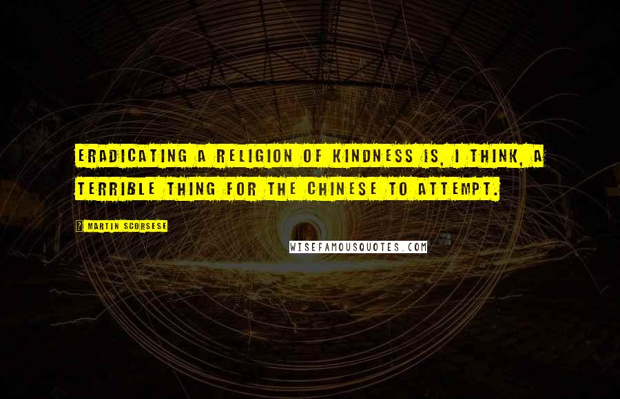 Martin Scorsese quotes: Eradicating a religion of kindness is, I think, a terrible thing for the Chinese to attempt.