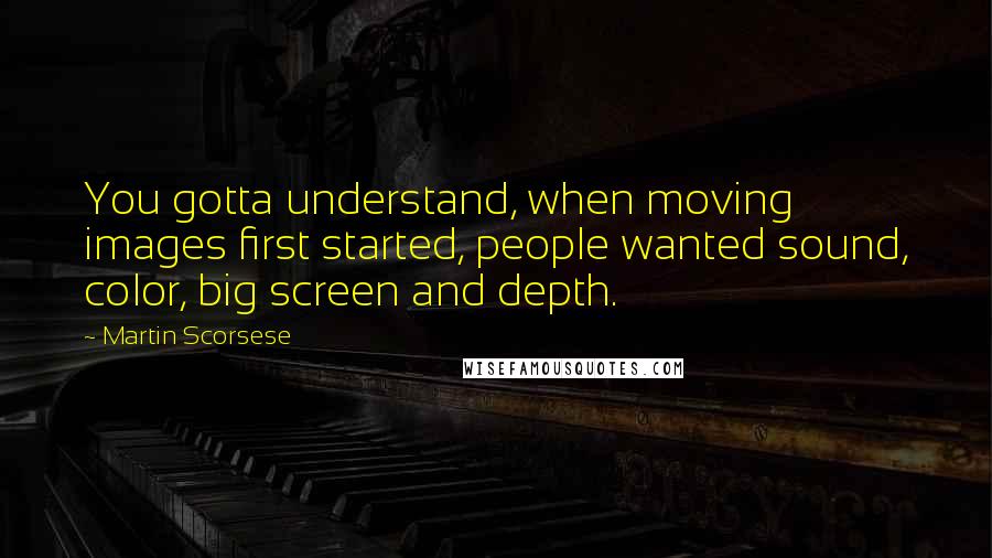 Martin Scorsese quotes: You gotta understand, when moving images first started, people wanted sound, color, big screen and depth.