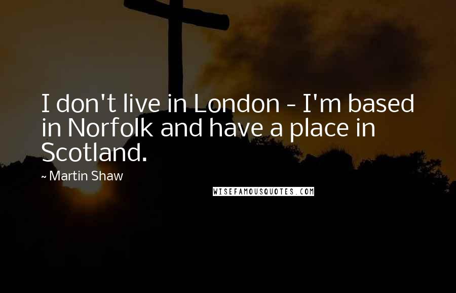 Martin Shaw quotes: I don't live in London - I'm based in Norfolk and have a place in Scotland.