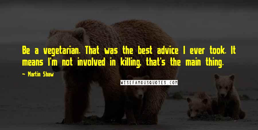 Martin Shaw quotes: Be a vegetarian. That was the best advice I ever took. It means I'm not involved in killing, that's the main thing.