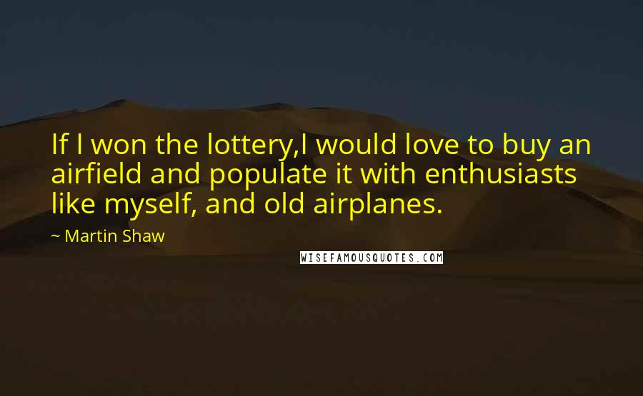 Martin Shaw quotes: If I won the lottery,I would love to buy an airfield and populate it with enthusiasts like myself, and old airplanes.