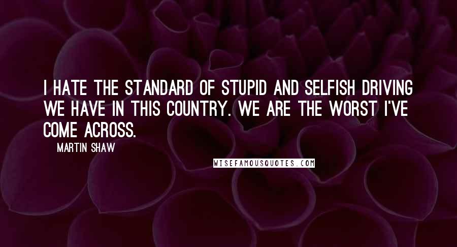 Martin Shaw quotes: I hate the standard of stupid and selfish driving we have in this country. We are the worst I've come across.