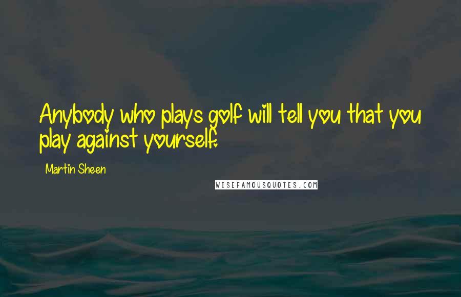 Martin Sheen quotes: Anybody who plays golf will tell you that you play against yourself.