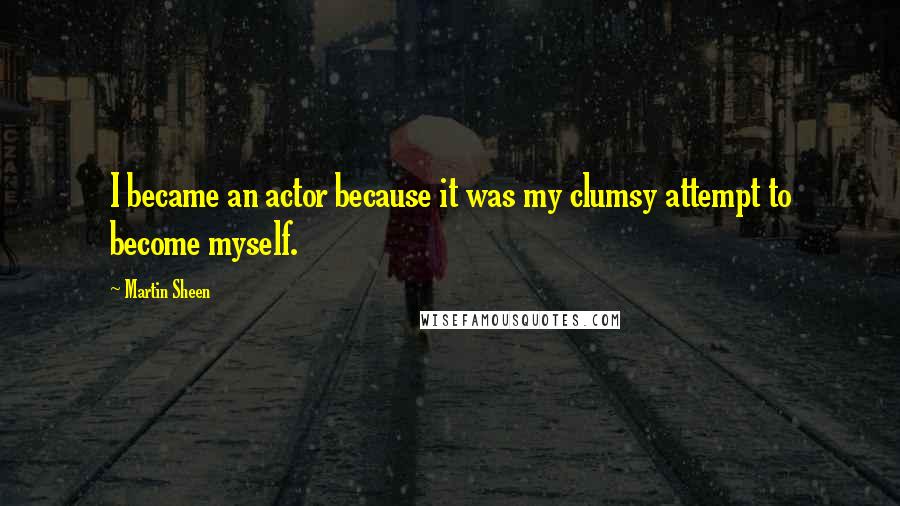 Martin Sheen quotes: I became an actor because it was my clumsy attempt to become myself.