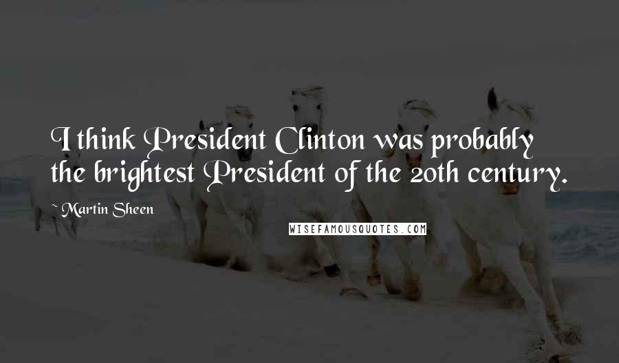 Martin Sheen quotes: I think President Clinton was probably the brightest President of the 20th century.