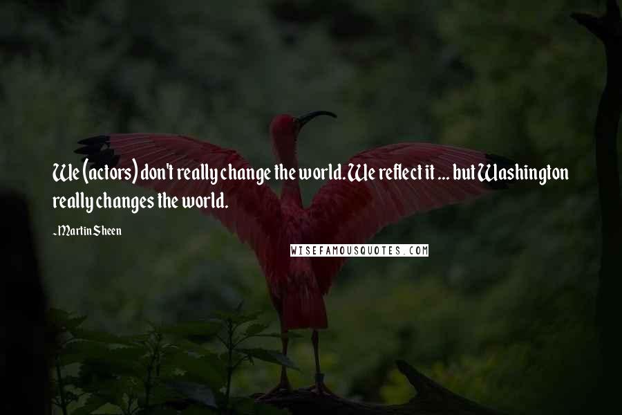 Martin Sheen quotes: We (actors) don't really change the world. We reflect it ... but Washington really changes the world. Martin Sheen quotes: We (actors) don't really change the world. We reflect it ... but Washington really changes the world.