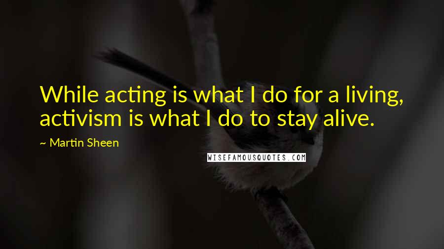 Martin Sheen quotes: While acting is what I do for a living, activism is what I do to stay alive.