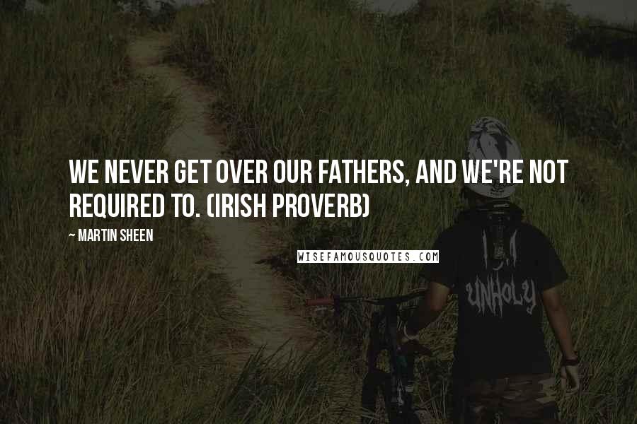 Martin Sheen quotes: We never get over our fathers, and we're not required to. (Irish Proverb)