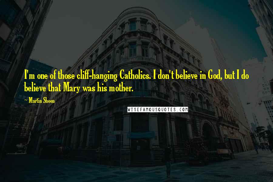Martin Sheen quotes: I'm one of those cliff-hanging Catholics. I don't believe in God, but I do believe that Mary was his mother.