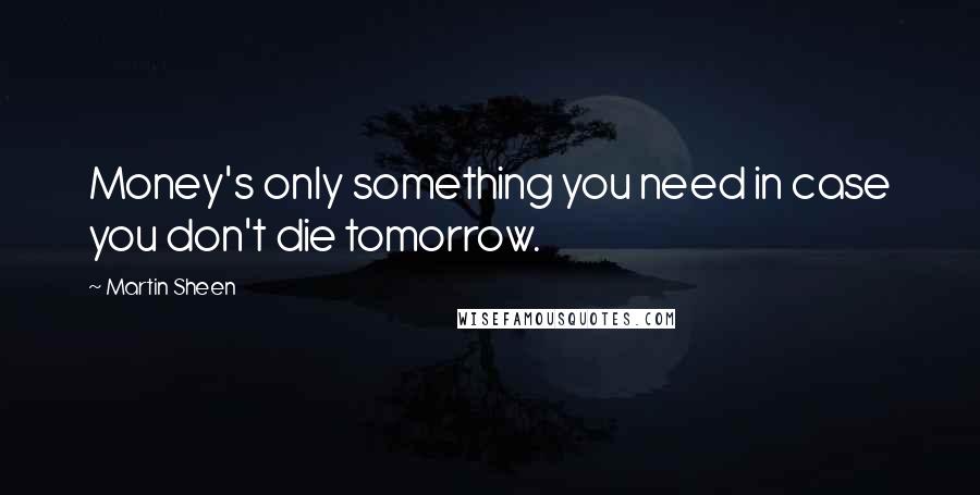 Martin Sheen quotes: Money's only something you need in case you don't die tomorrow.