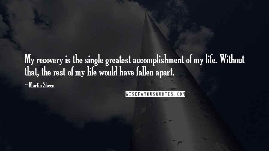 Martin Sheen quotes: My recovery is the single greatest accomplishment of my life. Without that, the rest of my life would have fallen apart. Martin Sheen quotes: My recovery is the single greatest accomplishment of my life. Without that, the rest of my life would have fallen apart.