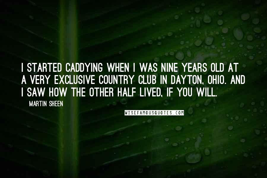Martin Sheen quotes: I started caddying when I was nine years old at a very exclusive country club in Dayton, Ohio. And I saw how the other half lived, if you will. Martin Sheen quotes: I started caddying when I was nine years old at a very exclusive country club in Dayton, Ohio. And I saw how the other half lived, if you will.