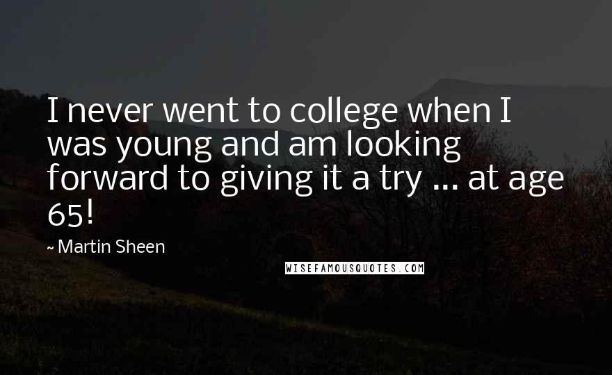 Martin Sheen quotes: I never went to college when I was young and am looking forward to giving it a try ... at age 65!