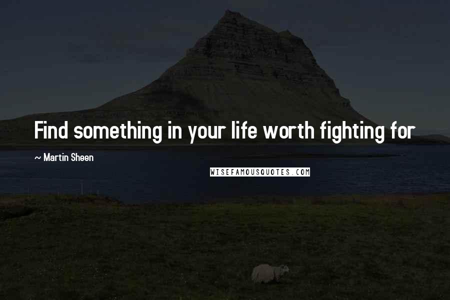 Martin Sheen quotes: Find something in your life worth fighting for