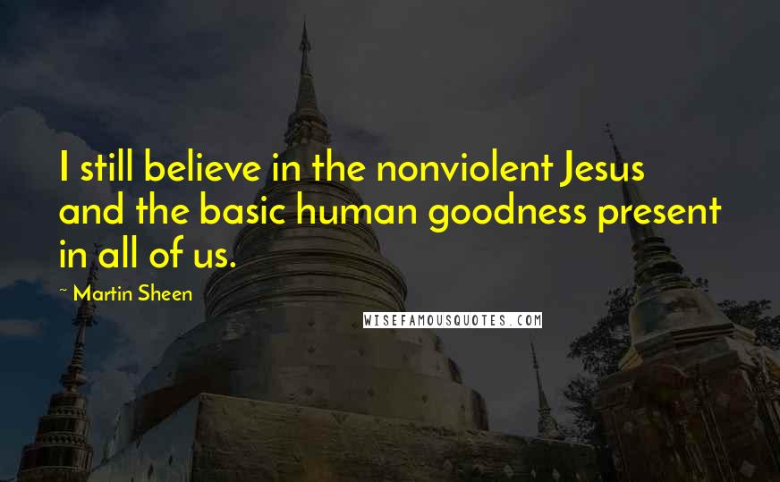 Martin Sheen quotes: I still believe in the nonviolent Jesus and the basic human goodness present in all of us.