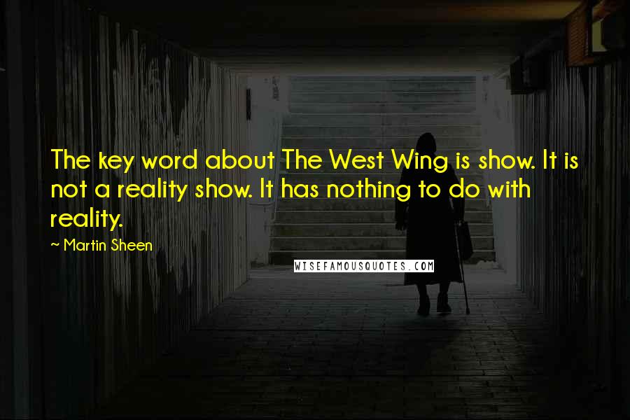Martin Sheen quotes: The key word about The West Wing is show. It is not a reality show. It has nothing to do with reality.