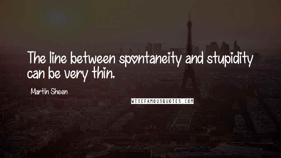 Martin Sheen quotes: The line between spontaneity and stupidity can be very thin.