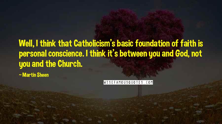 Martin Sheen quotes: Well, I think that Catholicism's basic foundation of faith is personal conscience. I think it's between you and God, not you and the Church.