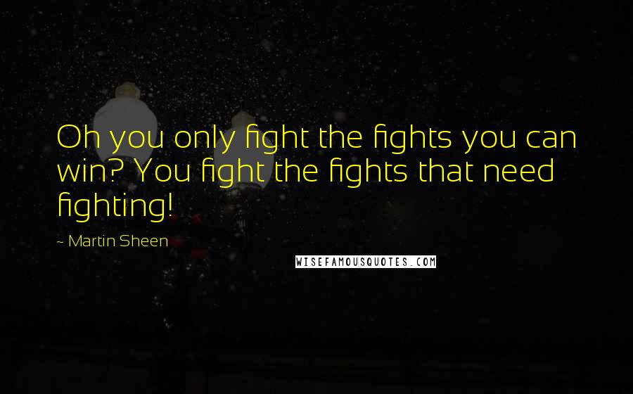 Martin Sheen quotes: Oh you only fight the fights you can win? You fight the fights that need fighting!