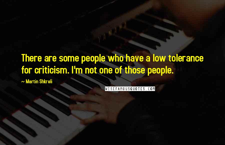 Martin Shkreli quotes: There are some people who have a low tolerance for criticism. I'm not one of those people.