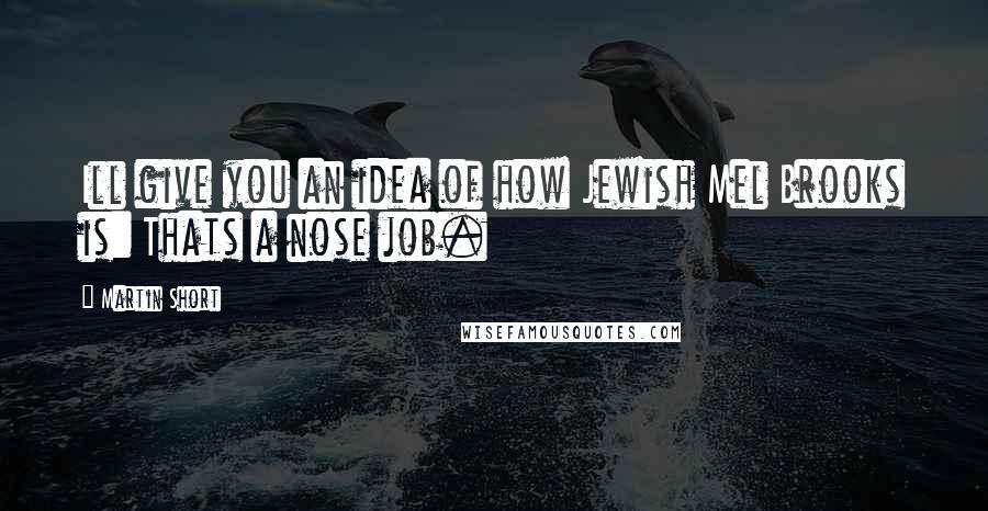 Martin Short quotes: Ill give you an idea of how Jewish Mel Brooks is: Thats a nose job.