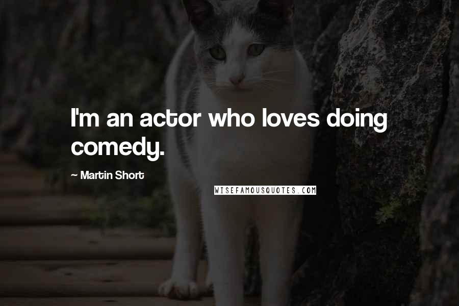 Martin Short quotes: I'm an actor who loves doing comedy.