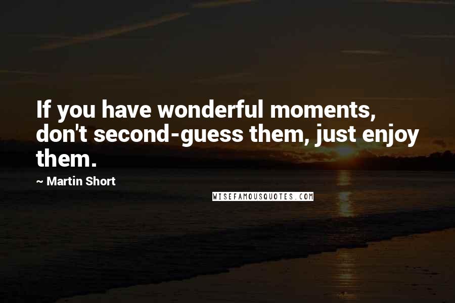 Martin Short quotes: If you have wonderful moments, don't second-guess them, just enjoy them.