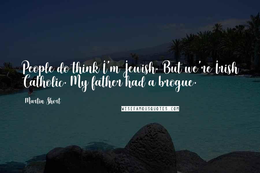 Martin Short quotes: People do think I'm Jewish. But we're Irish Catholic. My father had a brogue.