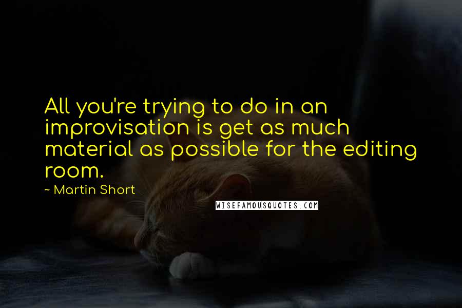 Martin Short quotes: All you're trying to do in an improvisation is get as much material as possible for the editing room.