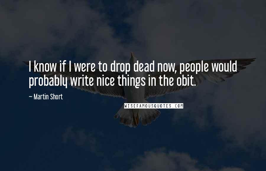 Martin Short quotes: I know if I were to drop dead now, people would probably write nice things in the obit.