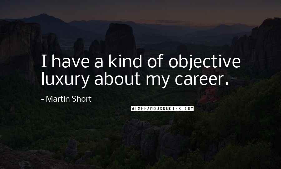 Martin Short quotes: I have a kind of objective luxury about my career.