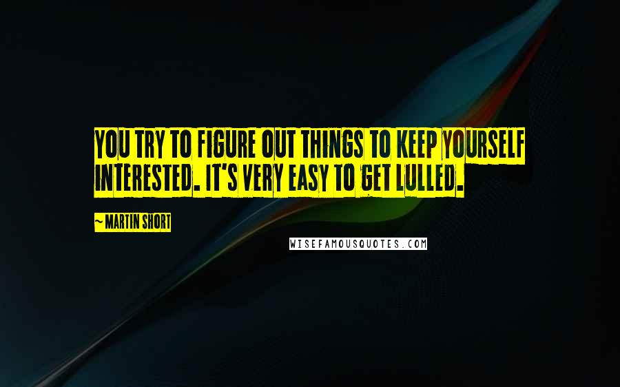 Martin Short quotes: You try to figure out things to keep yourself interested. It's very easy to get lulled.