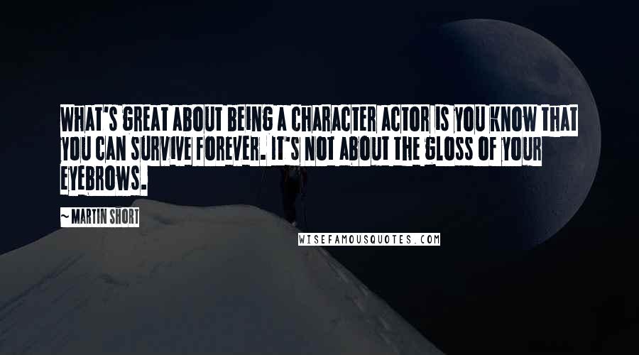 Martin Short quotes: What's great about being a character actor is you know that you can survive forever. It's not about the gloss of your eyebrows.