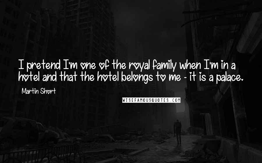 Martin Short quotes: I pretend I'm one of the royal family when I'm in a hotel and that the hotel belongs to me - it is a palace.