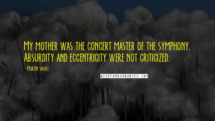 Martin Short quotes: My mother was the concert master of the symphony. Absurdity and eccentricity were not criticized.