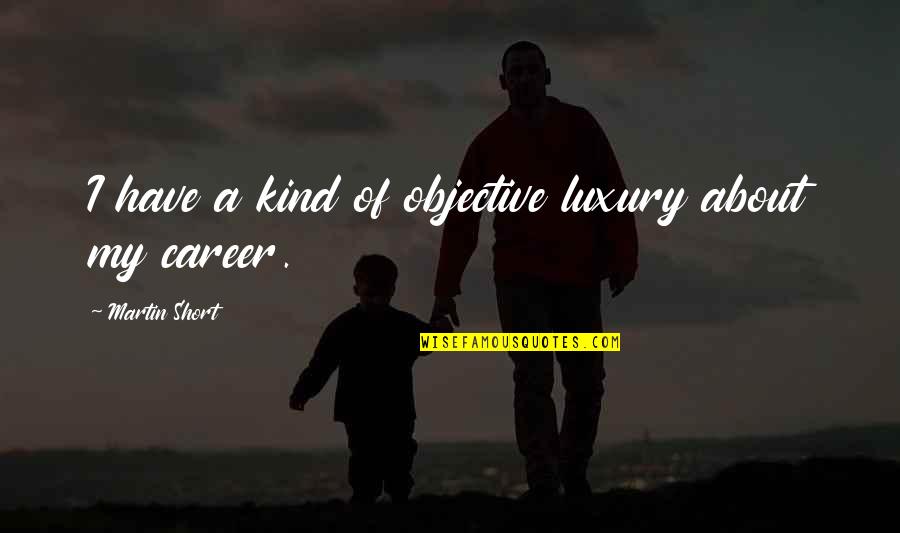 Martin Short Quotes By Martin Short: I have a kind of objective luxury about Martin Short Quotes By Martin Short: I have a kind of objective luxury about