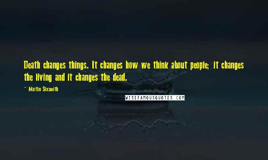 Martin Sixsmith quotes: Death changes things. It changes how we think about people; it changes the living and it changes the dead.