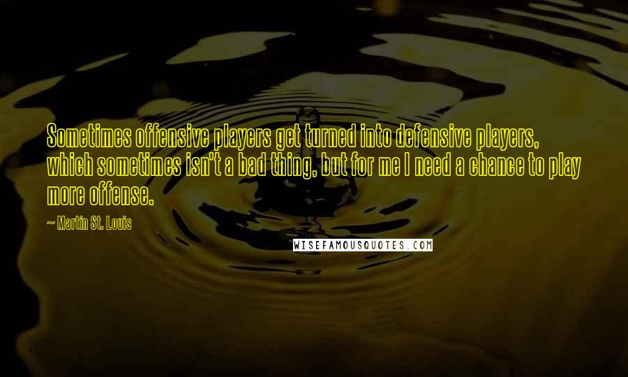 Martin St. Louis quotes: Sometimes offensive players get turned into defensive players, which sometimes isn't a bad thing, but for me I need a chance to play more offense.