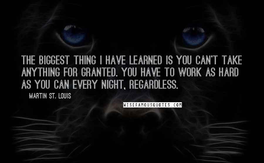 Martin St. Louis quotes: The biggest thing I have learned is you can't take anything for granted. You have to work as hard as you can every night, regardless. Martin St. Louis quotes: The biggest thing I have learned is you can't take anything for granted. You have to work as hard as you can every night, regardless.