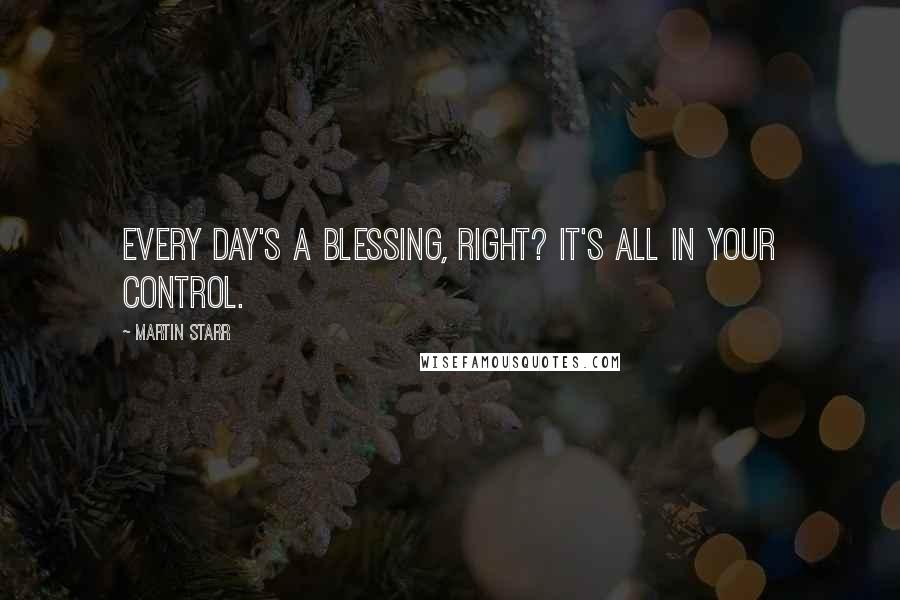Martin Starr quotes: Every day's a blessing, right? It's all in your control.