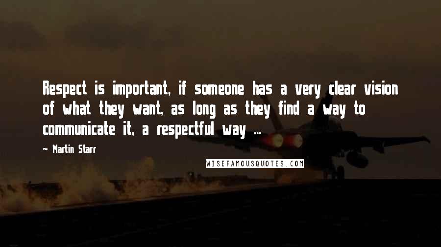 Martin Starr quotes: Respect is important, if someone has a very clear vision of what they want, as long as they find a way to communicate it, a respectful way ...
