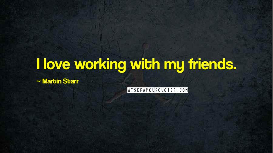 Martin Starr quotes: I love working with my friends.