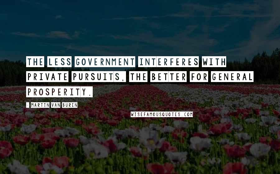 Martin Van Buren quotes: The less government interferes with private pursuits, the better for general prosperity.