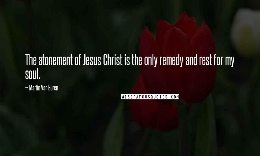 Martin Van Buren quotes: The atonement of Jesus Christ is the only remedy and rest for my soul.